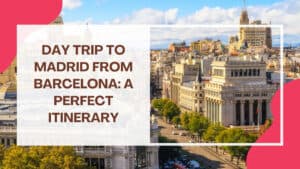 Day Trip to Madrid From Barcelona: A Perfect Itinerary